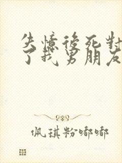 失忆后死对头成了我男朋友?小说