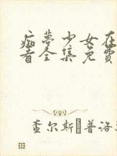 痴梦少女在线观看全集免费高清动漫