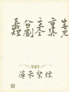 长公主重生归来短剧全集免费观看