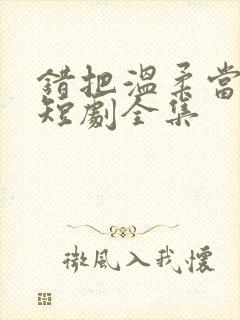 错把温柔当情深短剧全集