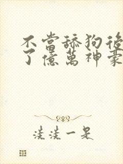 不当舔狗后我成了亿万神豪动态漫画在哪里看