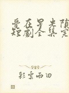 爱在星光陨落时短剧全集完整版