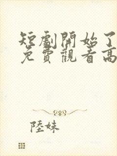 短剧开始了全集免费观看高清