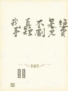 我真不是绝世高手短剧免费观看全集