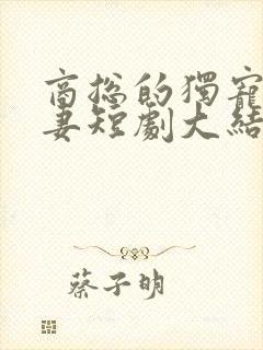 商总的独宠小娇妻短剧大结局