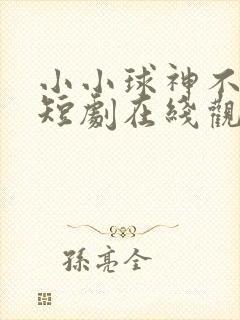 小小球神不好惹短剧在线观看全集