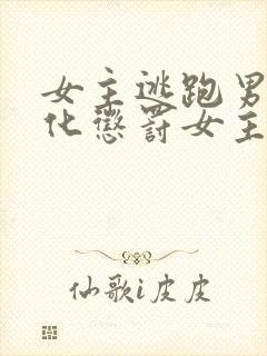 女主逃跑男主黑化惩罚女主