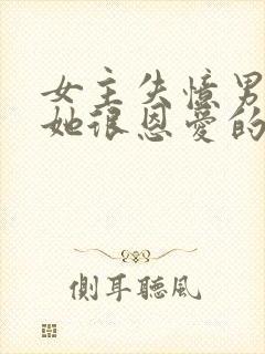 女主失忆男主骗她很恩爱的小说