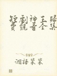短剧神王归来免费观看全集