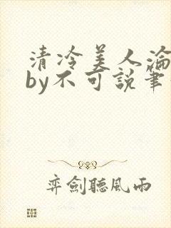 清冷美人沦陷记by不可说笔趣阁免费阅
