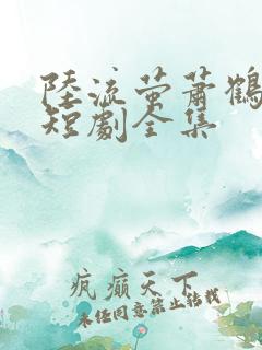 陆流萤萧鹤川的短剧全集