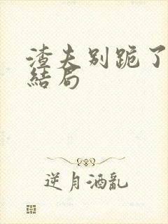 渣夫别跪了小说结局