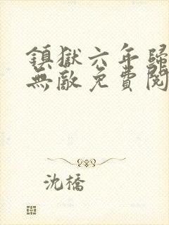 镇狱六年归来即无敌免费阅读