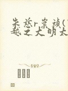 朱慈r崇祯(穿越之大明太子)