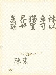 万界独尊林枫小说哪里可以看