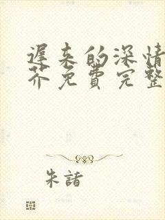 迟来的深情如草芥免费完整版