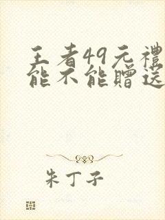 王者49元礼包能不能赠送