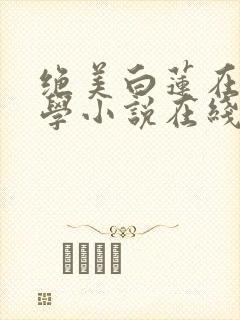 绝美白莲在线教学小说在线阅读全文