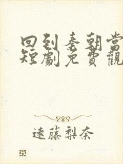 回到秦朝当太子短剧免费观看