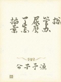 插了尿管总有尿意怎么办