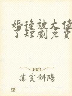 婚后被大佬宠坏了短剧免费观看全集