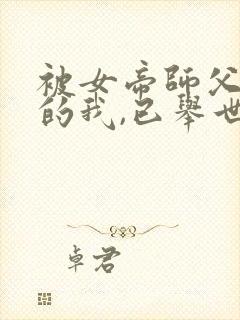 被女帝师父嫌弃的我,已举世无敌结局