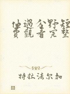 他过分野短剧免费观看完整版高清