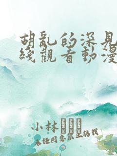 胡乱的深见君在线观看动漫免费