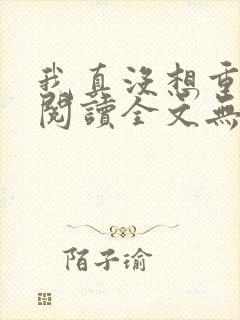 我真没想重生啊阅读全文无弹窗