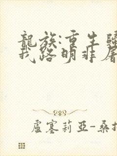 龙族:重生归来我路明非屠神证道原著作者