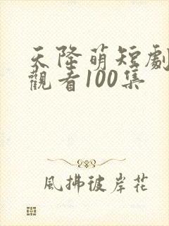 天降萌短剧免费观看100集