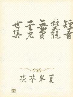 世子无双短剧全集免费观看高清
