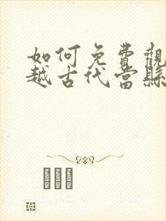 如何免费观看穿越古代当县令短剧