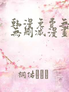 韩漫免费无羞遮无删减漫画大全文阅