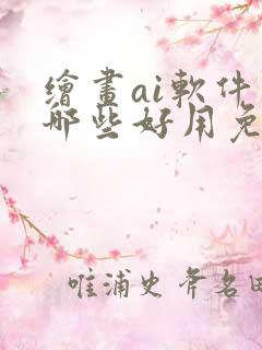 绘画ai软件有哪些好用免费的