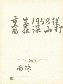 重生1958从窝在深山打猎开始免费阅读 主角