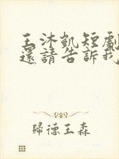 王沐凯短剧心动还请告诉我