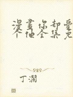 漫画你却爱着一个他全集免费