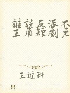 谁说反派不能当主角短剧免费看