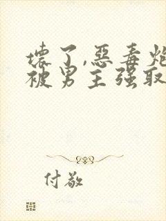 坏了,恶毒炮灰被男主强取豪夺了