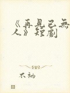 《再见已无剧中人》短剧