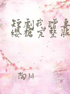 短剧我赠妻子红缨枪完整版在线观看