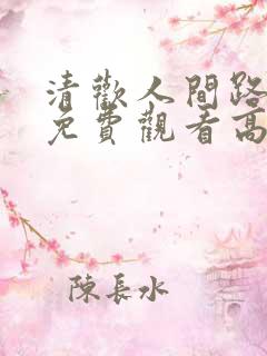 清欢人间路短剧免费观看高清