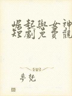 崛起与女神恋爱短剧免费观看