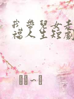 我带儿女走向幸福人生短剧在线观看全集