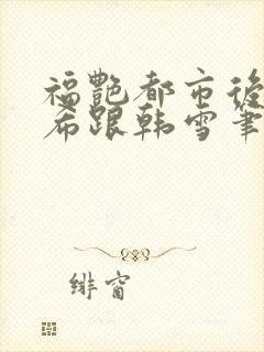 福艳都市后宫叶希跟韩雪笔趣阁