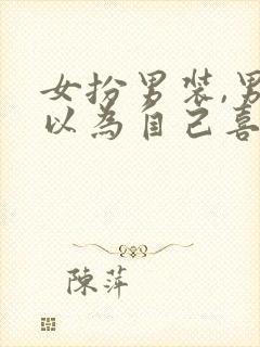 女扮男装,男主以为自己喜欢男的