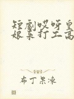 短剧哎呀皇后娘娘来打工高清全集免费观看