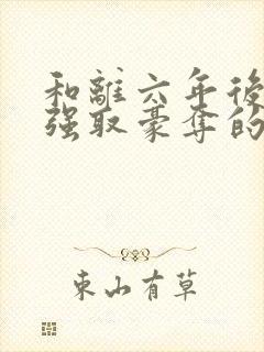 和离六年后她被强取豪夺的小说免费阅读