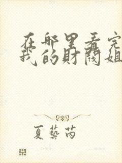 在哪里看完整版我的财阀姐姐短剧